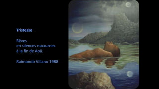 Tristesse
Rêves
en silences nocturnes
à la fin de Aoû.
Raimondo Villano 1988
 