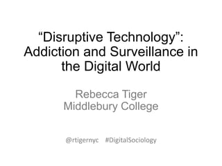 “Disruptive Technology”:
Addiction and Surveillance in
the Digital World
Rebecca Tiger
Middlebury College
@rtigernyc #DigitalSociology
 