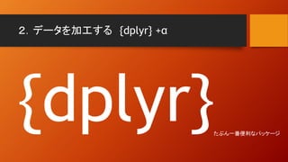 ２．データを加工する {dplyr} +α
たぶん一番便利なパッケージ
 