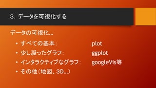 ３．データを可視化する
データの可視化…
• すべての基本： plot
• 少し凝ったグラフ： ggplot
• インタラクティブなグラフ： googleVis等
• その他（地図、３D…）
 