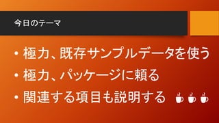 今日のテーマ
• 極力、既存サンプルデータを使う
• 極力、パッケージに頼る
• 関連する項目も説明する ☕ ☕ ☕
 