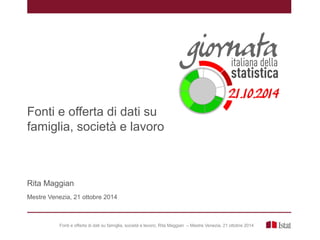 Fonti e offerta di dati su famiglia, società e lavoro, Rita Maggian – Mestre Venezia, 21 ottobre 2014
Fonti e offerta di dati su
famiglia, società e lavoro
Rita Maggian
Mestre Venezia, 21 ottobre 2014
 