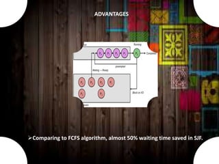 Comparing to FCFS algorithm, almost 50% waiting time saved in SJF.
ADVANTAGES
 
