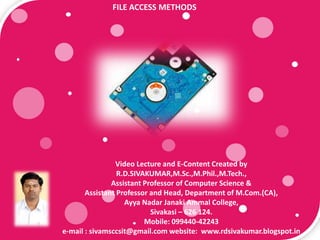 FILE ACCESS METHODS
Video Lecture and E-Content Created by
R.D.SIVAKUMAR,M.Sc.,M.Phil.,M.Tech.,
Assistant Professor of Computer Science &
Assistant Professor and Head, Department of M.Com.(CA),
Ayya Nadar Janaki Ammal College,
Sivakasi – 626 124.
Mobile: 099440-42243
e-mail : sivamsccsit@gmail.com website: www.rdsivakumar.blogspot.in
 