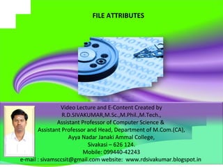 FILE ATTRIBUTES
Video Lecture and E-Content Created by
R.D.SIVAKUMAR,M.Sc.,M.Phil.,M.Tech.,
Assistant Professor of Computer Science &
Assistant Professor and Head, Department of M.Com.(CA),
Ayya Nadar Janaki Ammal College,
Sivakasi – 626 124.
Mobile: 099440-42243
e-mail : sivamsccsit@gmail.com website: www.rdsivakumar.blogspot.in
 