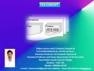 FILE CONCEPT
Video Lecture and E-Content Created by
R.D.SIVAKUMAR,M.Sc.,M.Phil.,M.Tech.,
Assistant Professor of Computer Science &
Assistant Professor and Head, Department of M.Com.(CA),
Ayya Nadar Janaki Ammal College,
Sivakasi – 626 124.
Mobile: 099440-42243
e-mail : sivamsccsit@gmail.com website: www.rdsivakumar.blogspot.in
 