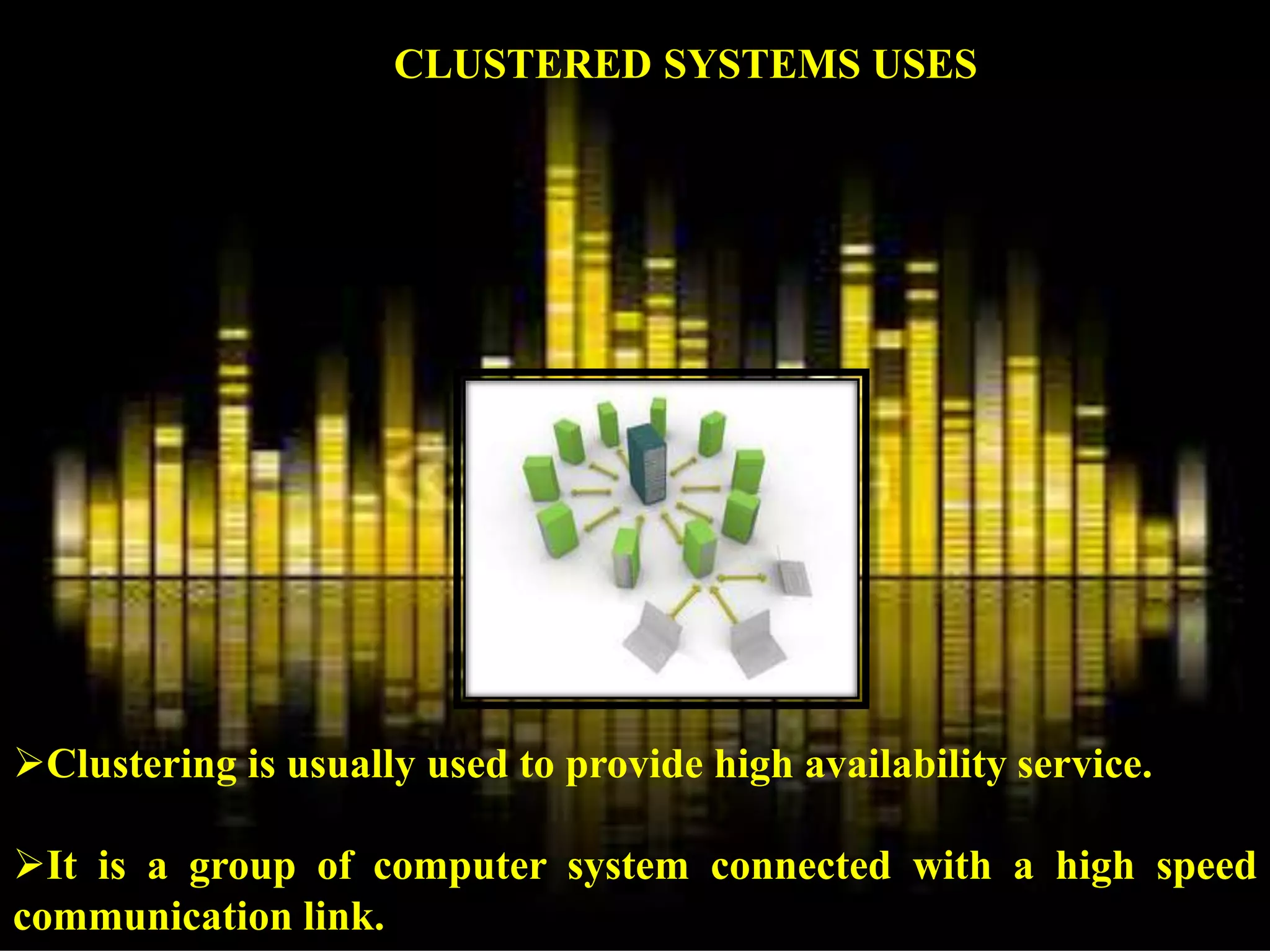 Clustering is usually used to provide high availability service.
It is a group of computer system connected with a high speed
communication link.
CLUSTERED SYSTEMS USES
 