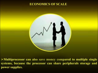 Multiprocessor can also save money compared to multiple single
systems, because the processor can share peripherals storage and
power supplies.
ECONOMICS OF SCALE
 