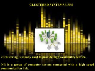 Clustering is usually used to provide high availability service.
It is a group of computer system connected with a high speed
communication link.
CLUSTERED SYSTEMS USES
 