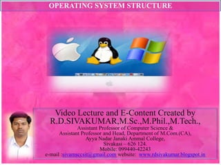 OPERATING SYSTEM STRUCTURE
Video Lecture and E-Content Created by
R.D.SIVAKUMAR,M.Sc.,M.Phil.,M.Tech.,
Assistant Professor of Computer Science &
Assistant Professor and Head, Department of M.Com.(CA),
Ayya Nadar Janaki Ammal College,
Sivakasi – 626 124.
Mobile: 099440-42243
e-mail :sivamsccsit@gmail.com website: www.rdsivakumar.blogspot.in
 