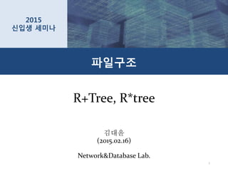 R+Tree, R*tree
김대윤
(2015.02.16)
Network&Database Lab.
파일구조
2015
신입생 세미나
1
 