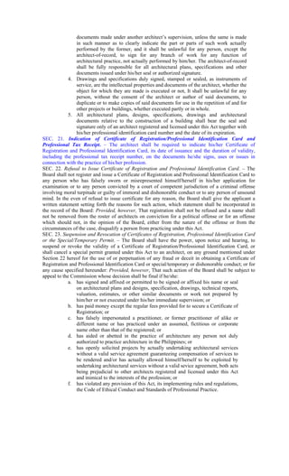 documents made under another architect’s supervision, unless the same is made
in such manner as to clearly indicate the part or parts of such work actually
performed by the former, and it shall be unlawful for any person, except the
architect-of-record, to sign for any branch of work for any function of
architectural practice, not actually performed by him/her. The architect-of-record
shall be fully responsible for all architectural plans, specifications and other
documents issued under his/her seal or authorized signature.
4. Drawings and specifications duly signed, stamped or sealed, as instruments of
service, are the intellectual properties and documents of the architect, whether the
object for which they are made is executed or not, It shall be unlawful for any
person, without the consent of the architect or author of said documents, to
duplicate or to make copies of said documents for use in the repetition of and for
other projects or buildings, whether executed partly or in whole.
5. All architectural plans, designs, specifications, drawings and architectural
documents relative to the construction of a building shall bear the seal and
signature only of an architect registered and licensed under this Act together with
his/her professional identification card number and the date of its expiration.
SEC. 21. Indication of Certificate of Registration/Professional Identification Card and
Professional Tax Receipt. – The architect shall be required to indicate his/her Certificate of
Registration and Professional Identification Card, its date of issuance and the duration of validity,
including the professional tax receipt number, on the documents he/she signs, uses or issues in
connection with the practice of his/her profession.
SEC. 22. Refusal to Issue Certificate of Registration and Professional Identification Card. – The
Board shall not register and issue a Certificate of Registration and Professional Identification Card to
any person who has falsely sworn or misrepresented himself/herself in his/her application for
examination or to any person convicted by a court of competent jurisdiction of a criminal offense
involving moral turpitude or guilty of immoral and dishonorable conduct or to any person of unsound
mind. In the even of refusal to issue certificate for any reason, the Board shall give the applicant a
written statement setting forth the reasons for such action, which statement shall be incorporated in
the record of the Board: Provided, however, That registration shall not be refused and a name shall
not be removed from the roster of architects on conviction for a political offense or for an offense
which should not, in the opinion of the Board, either from the nature of the offense or from the
circumstances of the case, disqualify a person from practicing under this Act.
SEC. 23. Suspension and Revocation of Certificates of Registration, Professional Identification Card
or the Special/Temporary Permit. – The Board shall have the power, upon notice and hearing, to
suspend or revoke the validity of a Certificate of Registration/Professional Identification Card, or
shall cancel a special permit granted under this Act to an architect, on any ground mentioned under
Section 22 hereof for the use of or perpetuation of any fraud or deceit in obtaining a Certificate of
Registration and Professional Identification Card or special/temporary or dishonorable conduct; or for
any cause specified hereunder: Provided, however, That such action of the Board shall be subject to
appeal to the Commission whose decision shall be final if he/she:
a. has signed and affixed or permitted to be signed or affixed his name or seal
on architectural plans and designs, specification, drawings, technical reports,
valuation, estimates, or other similar documents or work not prepared by
him/her or not executed under his/her immediate supervision; or
b. has paid money except the regular fees provided for to secure a Certificate of
Registration; or
c. has falsely impersonated a practitioner, or former practitioner of alike or
different name or has practiced under an assumed, fictitious or corporate
name other than that of the registered; or
d. has aided or abetted in the practice of architecture any person not duly
authorized to practice architecture in the Philippines; or
e. has openly solicited projects by actually undertaking architectural services
without a valid service agreement guaranteeing compensation of services to
be rendered and/or has actually allowed himself/herself to be exploited by
undertaking architectural services without a valid sevice agreement, both acts
being prejudicial to other architects registered and licensed under this Act
and inimical to the interests of the profession; or
f. has violated any provision of this Act, its implementing rules and regulations,
the Code of Ethical Conduct and Standards of Professional Practice.
 