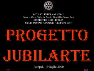 05/07/15 utente@dominio
ClubPompeiOplontiVesuvio
Est
ROTARY
ROTARY INTERNATIONAL
Service Above Self - He Profits Most Who Serves Best
DISTRETTO 2100 - ITALIA
CLUB POMPEI OPLONTI VESUVIO EST
PROGETTO
JubilaRTEPompei, 19 luglio 2000
 