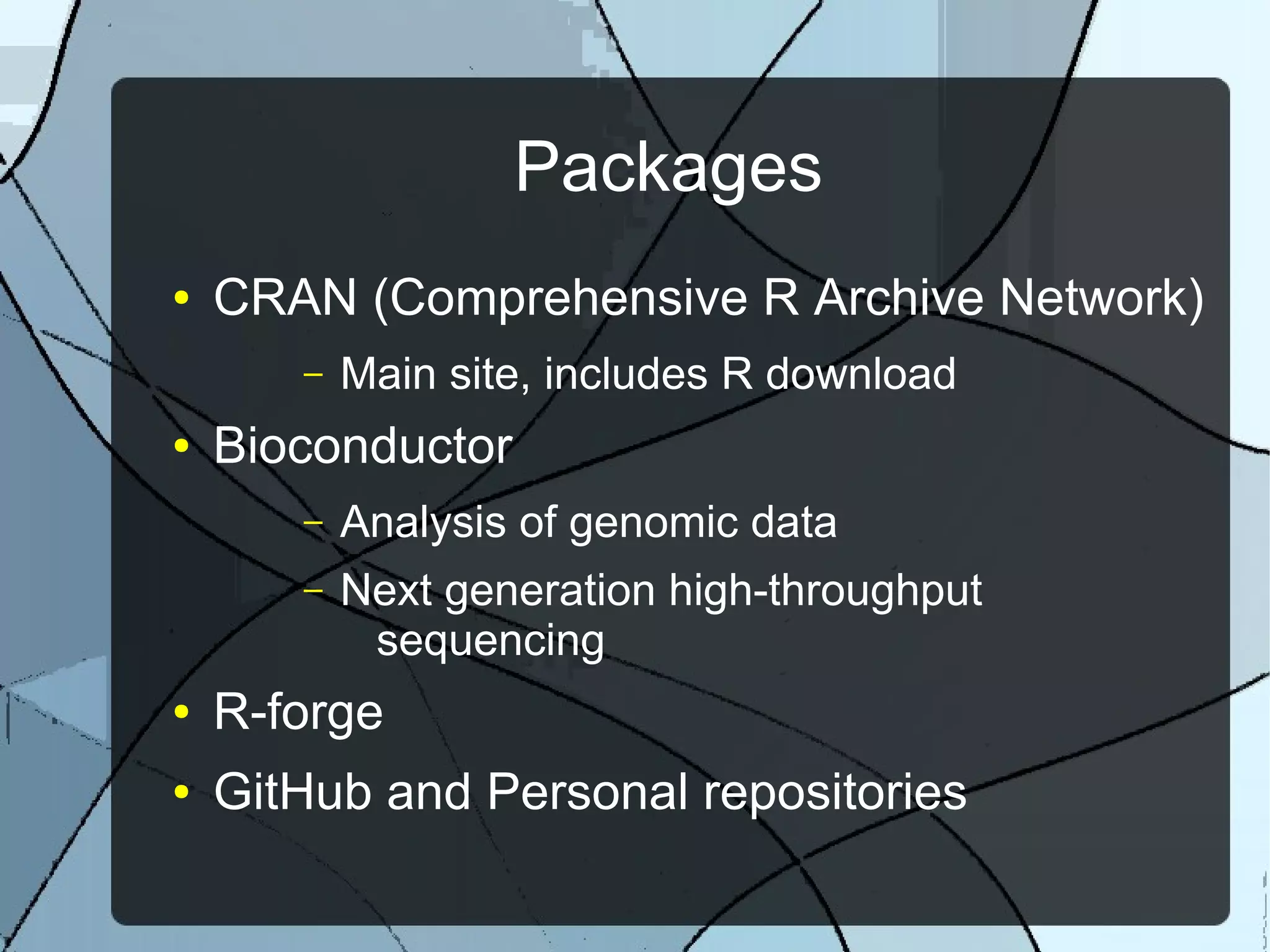 Packages
● CRAN (Comprehensive R Archive Network)
– Main site, includes R download
● Bioconductor
– Analysis of genomic data
– Next generation high-throughput
sequencing
● R-forge
● GitHub and Personal repositories
 