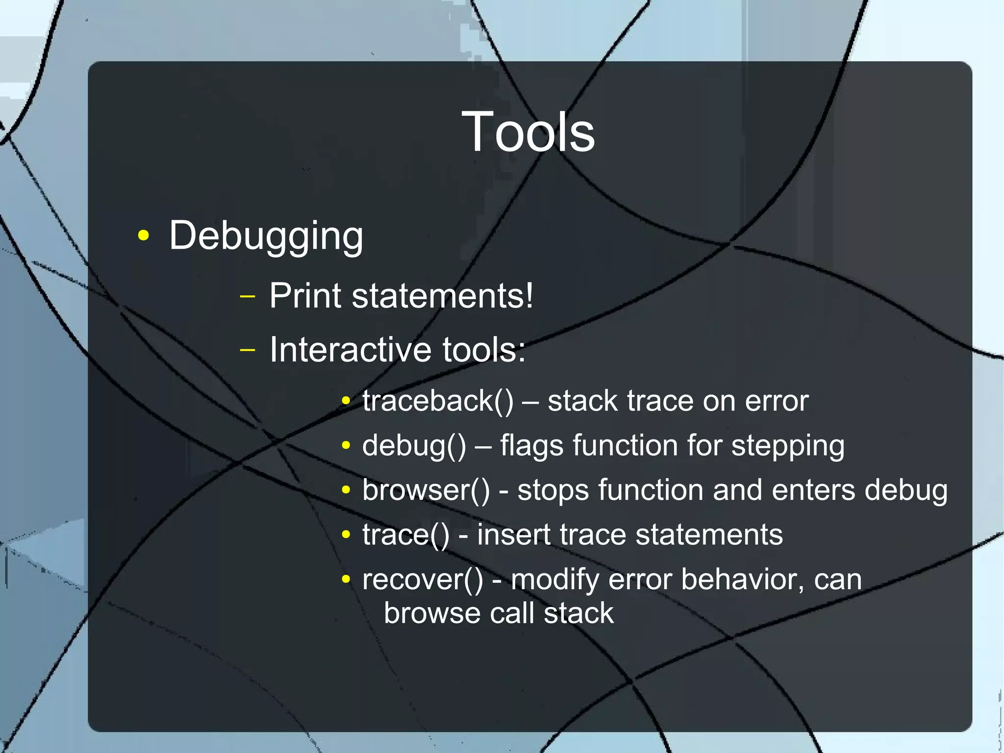 Tools
● Debugging
– Print statements!
– Interactive tools:
● traceback() – stack trace on error
● debug() – flags function for stepping
● browser() - stops function and enters debug
● trace() - insert trace statements
● recover() - modify error behavior, can
browse call stack
 