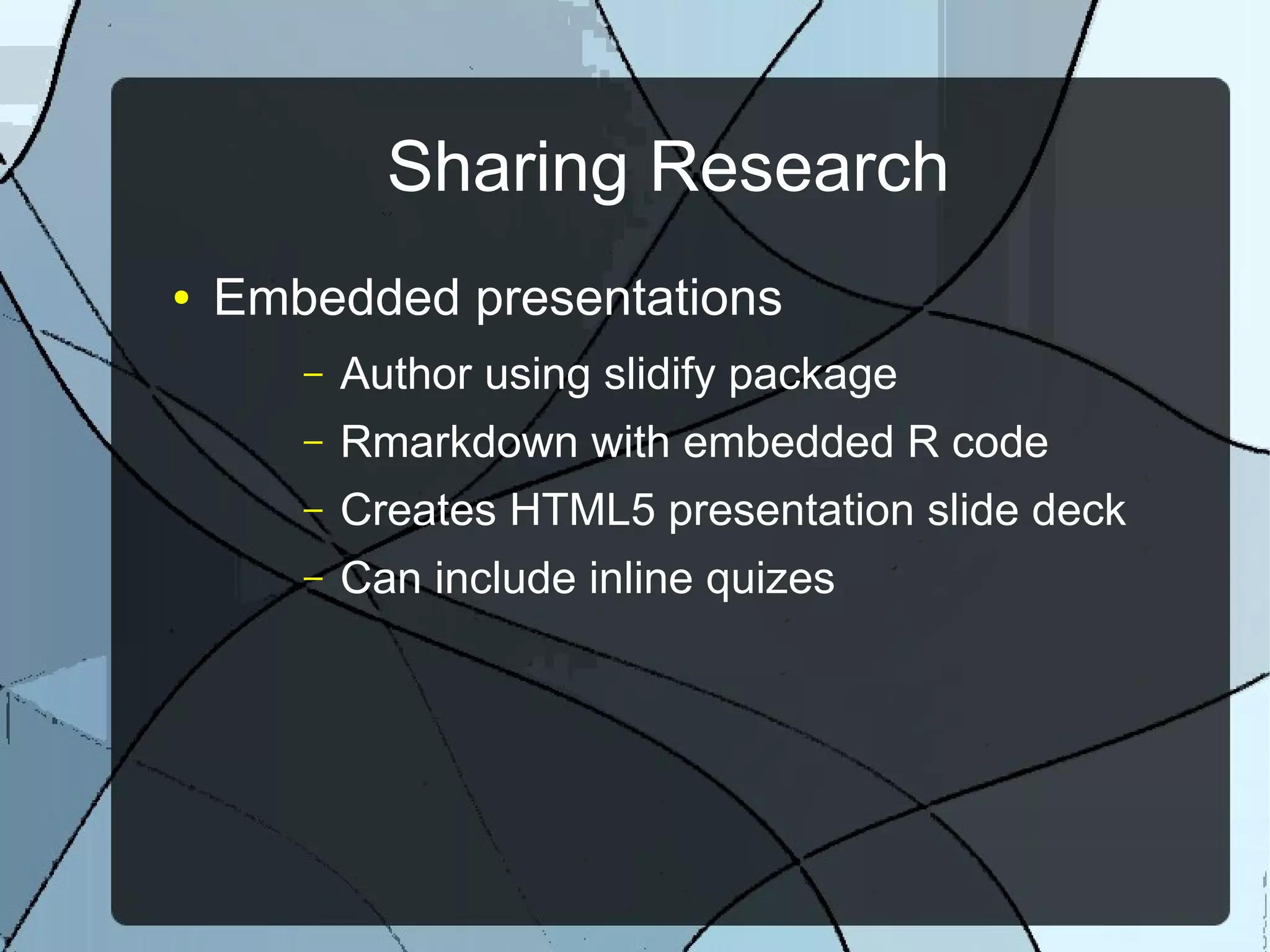 Sharing Research
● Embedded presentations
– Author using slidify package
– Rmarkdown with embedded R code
– Creates HTML5 presentation slide deck
– Can include inline quizes
 