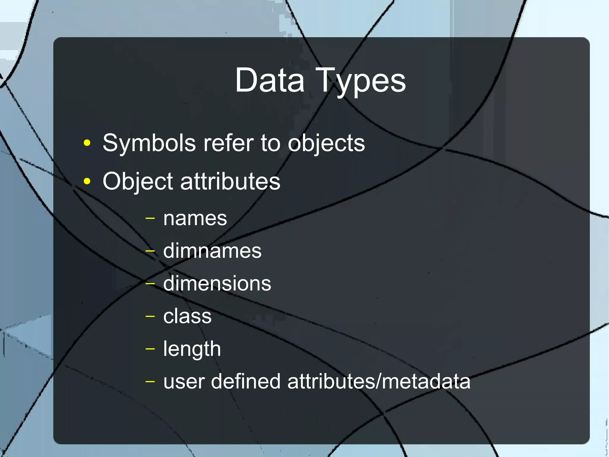Data Types
● Symbols refer to objects
● Object attributes
– names
– dimnames
– dimensions
– class
– length
– user defined attributes/metadata
 