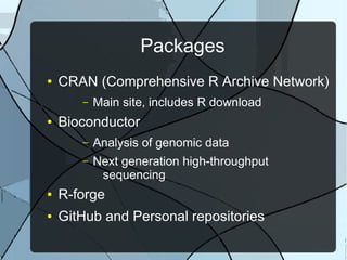 Packages
● CRAN (Comprehensive R Archive Network)
– Main site, includes R download
● Bioconductor
– Analysis of genomic data
– Next generation high-throughput
sequencing
● R-forge
● GitHub and Personal repositories
 