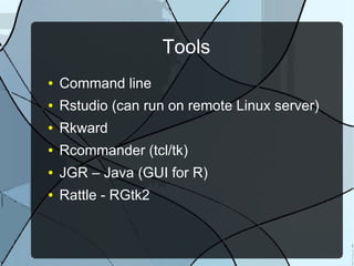 Tools
● Command line
● Rstudio (can run on remote Linux server)
● Rkward
● Rcommander (tcl/tk)
● JGR – Java (GUI for R)
● Rattle - RGtk2
 