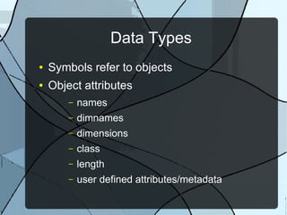 Data Types
● Symbols refer to objects
● Object attributes
– names
– dimnames
– dimensions
– class
– length
– user defined attributes/metadata
 