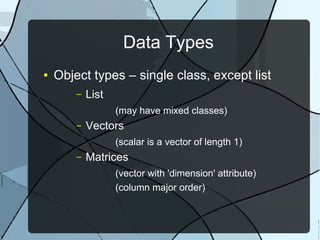 Data Types
● Object types – single class, except list
– List
(may have mixed classes)
– Vectors
(scalar is a vector of length 1)
– Matrices
(vector with 'dimension' attribute)
(column major order)
 