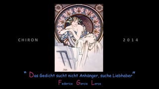 C H I R O N 2 0 1 4
“ Das Gedicht sucht nicht Anhänger, suche Liebhaber”
Federico Garcia Lorca
 
