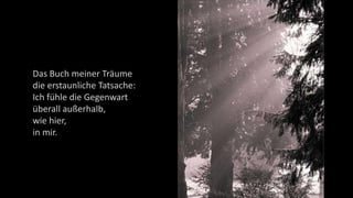 Das Buch meiner Träume
die erstaunliche Tatsache:
Ich fühle die Gegenwart
überall außerhalb,
wie hier,
in mir.
 