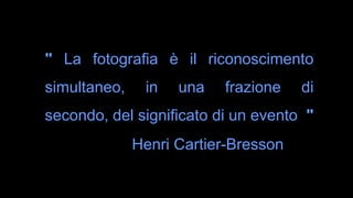 " La fotografia è il riconoscimento
simultaneo, in una frazione di
secondo, del significato di un evento "
Henri Cartier-Bresson
 