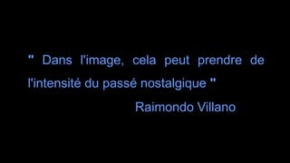 " Dans l'image, cela peut prendre de
l'intensité du passé nostalgique "
Raimondo Villano
 