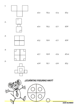 1.
a) 2 b) 3 c) 4 d) 5
2.
a) 2 b) 5 c) 7 d) 8
3.
a) 5 b) 6 c) 7 d) 8
4.
a) 7 b) 8 c) 9 d) 10
5.
a) 8 b) 7 c) 6 d) 5
¿CUÁNTAS FIGURAS HAY?
SACO OLIVEROS
=
 