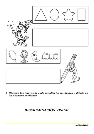  Observa las figuras de cada renglón luego tápalas y dibuja en
los espacios en blanco.
DISCRIMINACIÓN VISUAL
SACO OLIVEROS
 