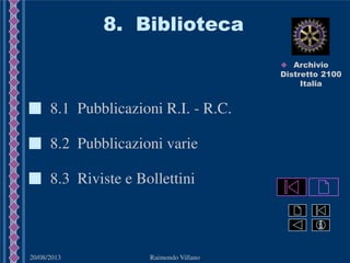 20/08/2013 Raimondo Villano
8. Biblioteca
8.2 Pubblicazioni varie
8.1 Pubblicazioni R.I. - R.C.
8.3 Riviste e Bollettini
 Archivio
Distretto 2100
Italia
 