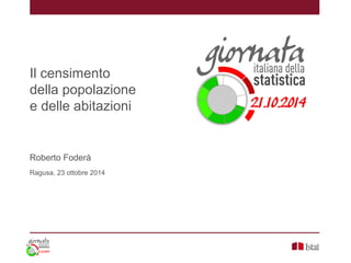 Il censimento
della popolazione
e delle abitazioni
Roberto Foderà
Ragusa, 23 ottobre 2014
 