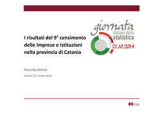 I risultati del 9° censimento
delle Imprese e istituzioni
nella provincia di Catania
Riccardo Abbate
Catania, 22 ottobre 2014
 