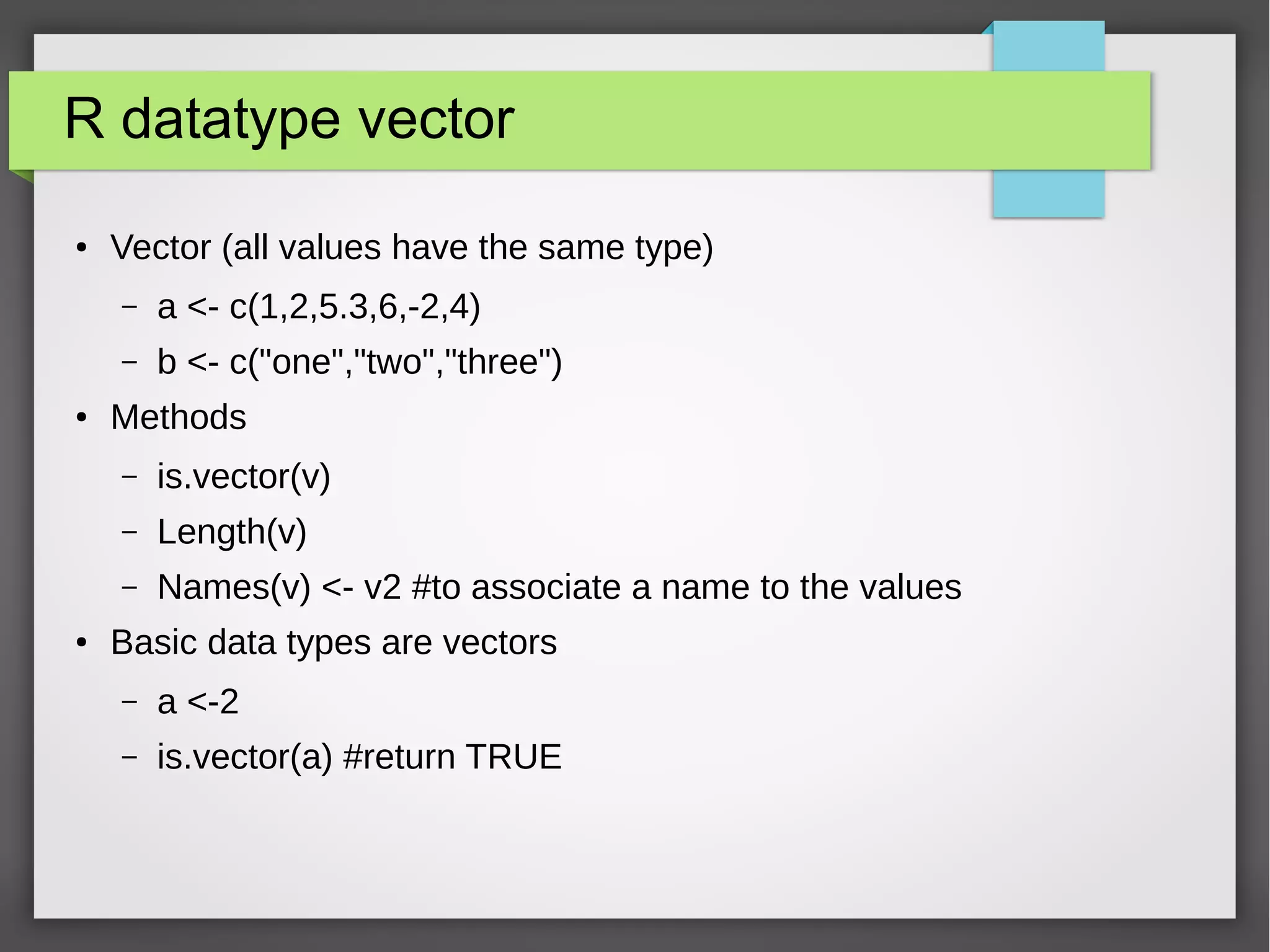 R datatype vector, methods
● A lot of methods can be used on vector of numeric
– mean(V) #average
– median(V)
– sum(V)
● Name on vectors
– a <- c(1,6,5)
– n <- c("Ford","Renault", "Fiat")
– names(a) <- n
– b <- c(Ford=1, Renault=6, Fiat=5)
● You need a collection of elements with different datatype use a List
 