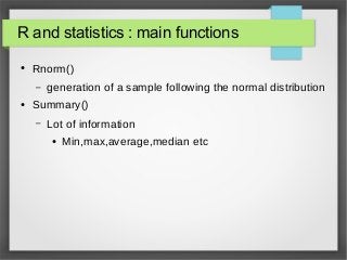 R and statistics : main functions
● Rnorm()
– generation of a sample following the normal distribution
● Summary()
– Lot of information
● Min,max,average,median etc
 