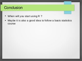 Conclusion
● When will you start using R ?
● Maybe it is also a good idea to follow a basis statistics
course
 