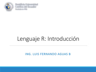 Lenguaje R: Introducción
ING. LUIS FERNANDO AGUAS B
 