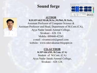 AUTHOR
R.D.SIVAKUMAR,M.Sc.,M.Phil.,M.Tech.,
Assistant Professor of Computer Science &
Assistant Professor and Head, Department of M.Com.(CA),
Ayya Nadar Janaki Ammal College,
Sivakasi – 626 124.
Mobile: 099440-42243
e-mail : sivamsccsit@gmail.com
website: www.rdsivakumar.blogspot.in
CO-AUTHOR
K.SIVAKAMI, B.Com. (CA)
Student of M.Com. (CA)
Ayya Nadar Janaki Ammal College,
Sivakasi – 626 124.
Sound forge
 