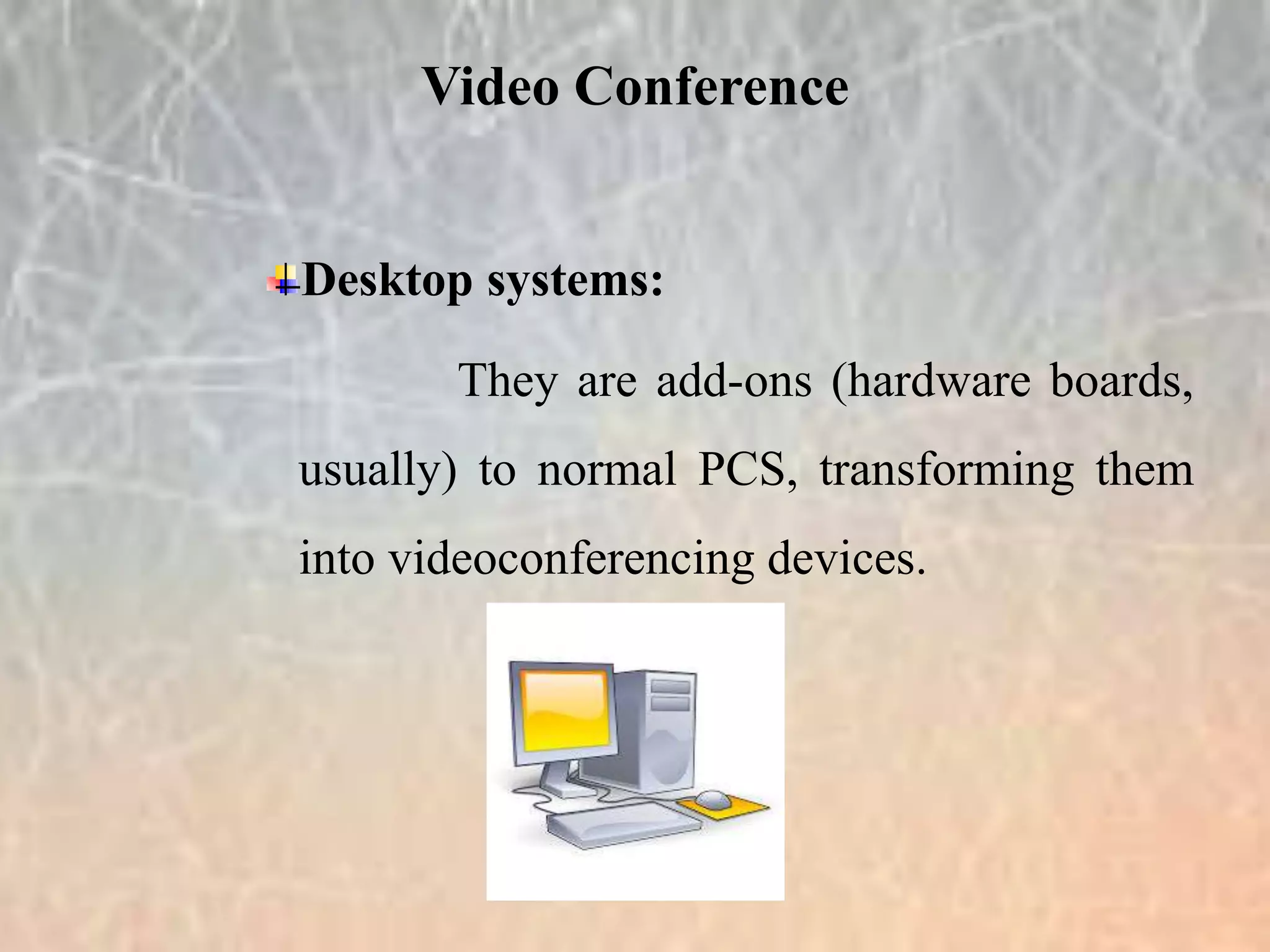 Desktop systems:
They are add-ons (hardware boards,
usually) to normal PCS, transforming them
into videoconferencing devices.
Video Conference
 