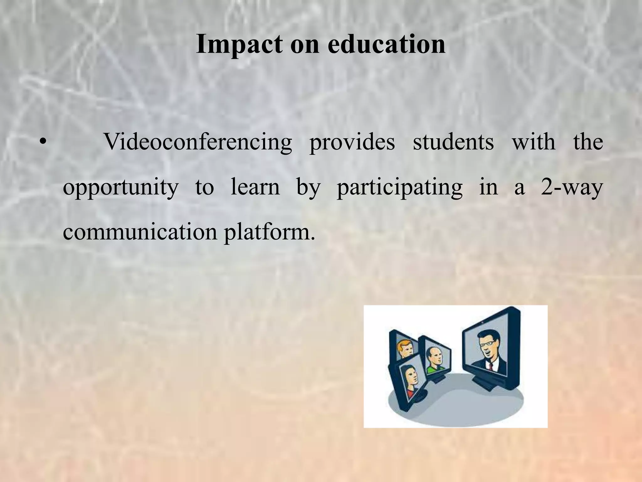 Impact on education
• Videoconferencing provides students with the
opportunity to learn by participating in a 2-way
communication platform.
 
