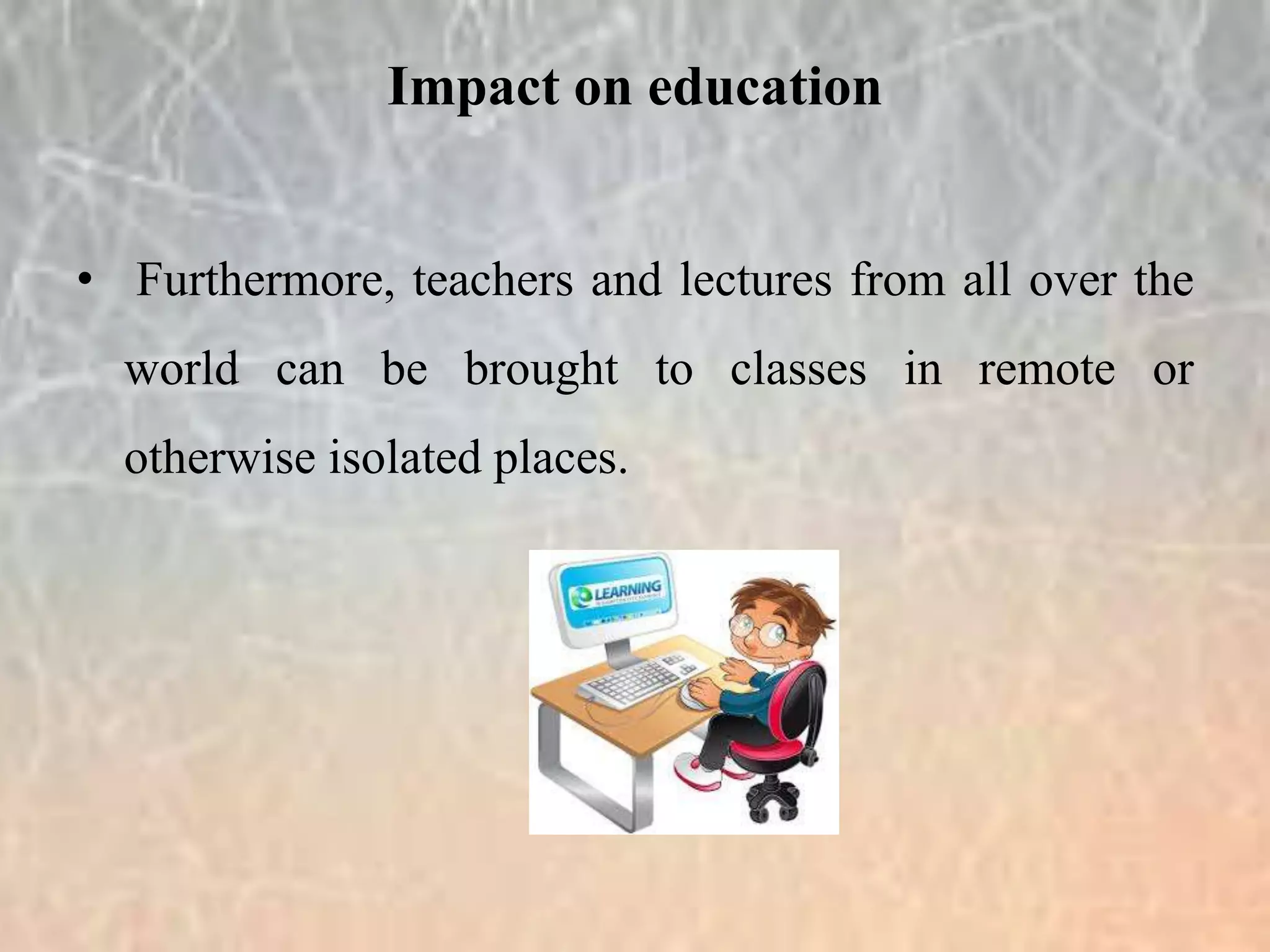 • Furthermore, teachers and lectures from all over the
world can be brought to classes in remote or
otherwise isolated places.
Impact on education
 