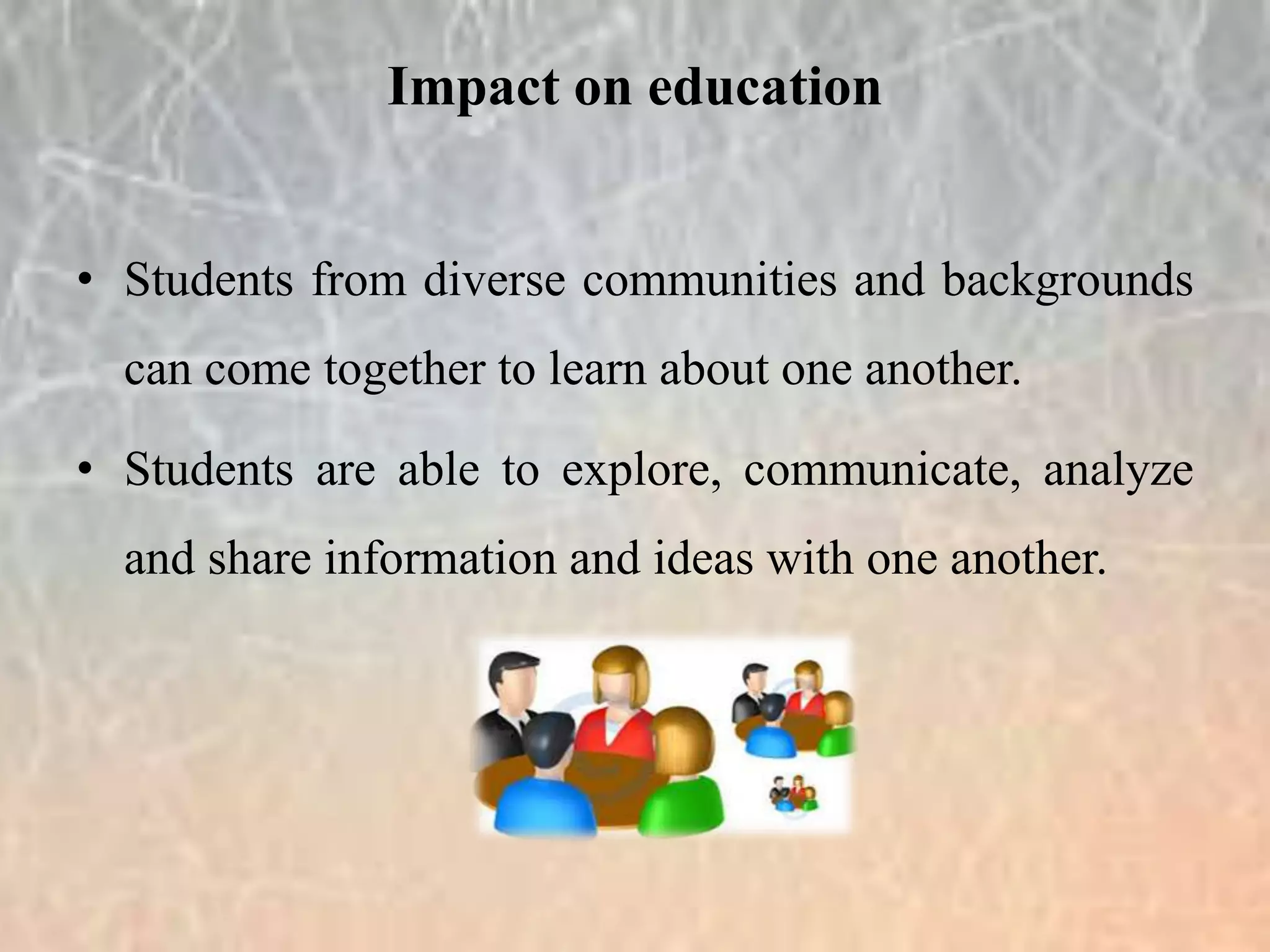• Students from diverse communities and backgrounds
can come together to learn about one another.
• Students are able to explore, communicate, analyze
and share information and ideas with one another.
Impact on education
 