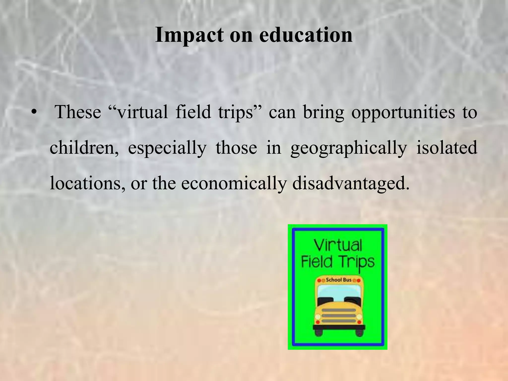• These “virtual field trips” can bring opportunities to
children, especially those in geographically isolated
locations, or the economically disadvantaged.
Impact on education
 