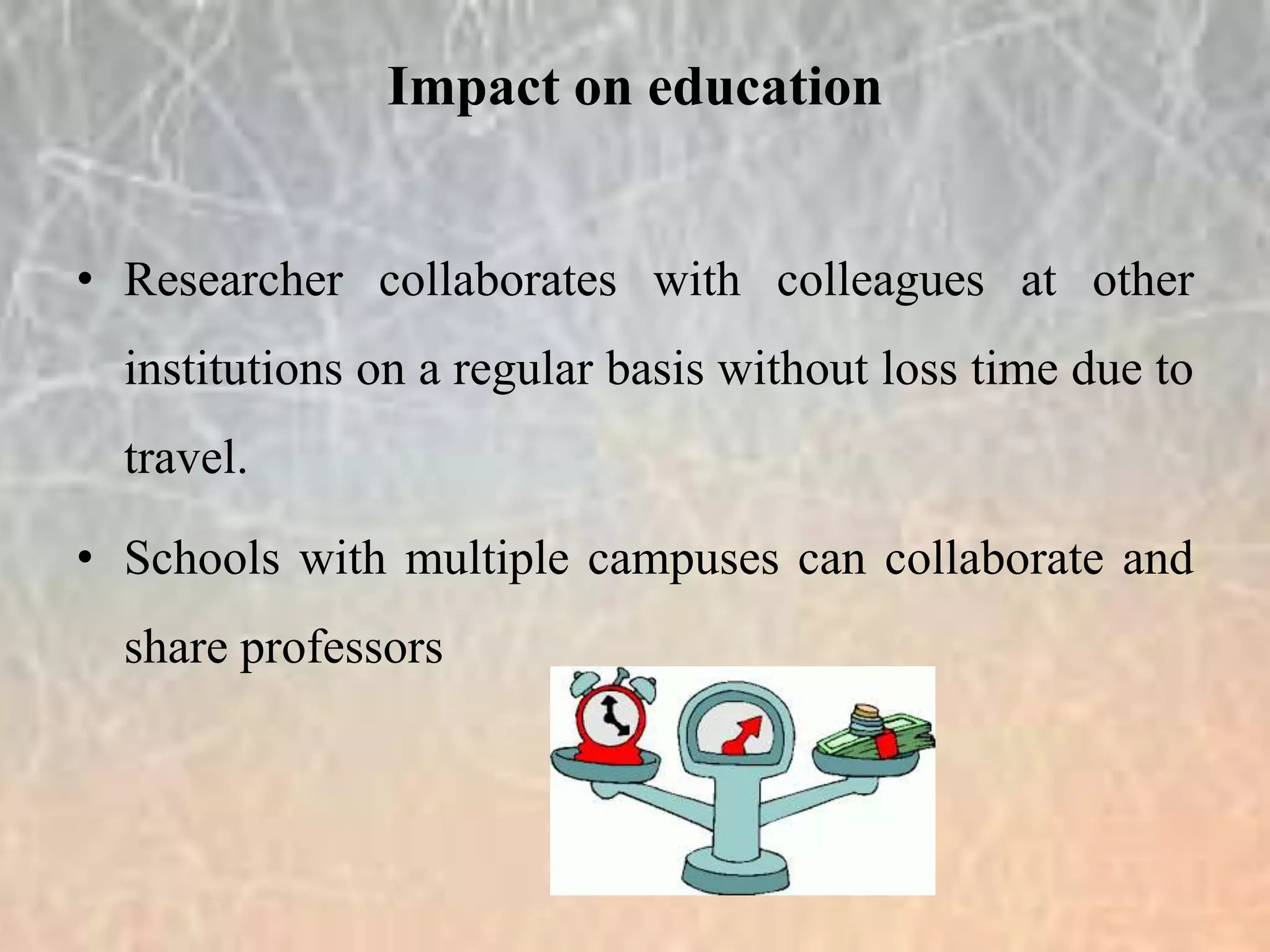• Researcher collaborates with colleagues at other
institutions on a regular basis without loss time due to
travel.
• Schools with multiple campuses can collaborate and
share professors
Impact on education
 
