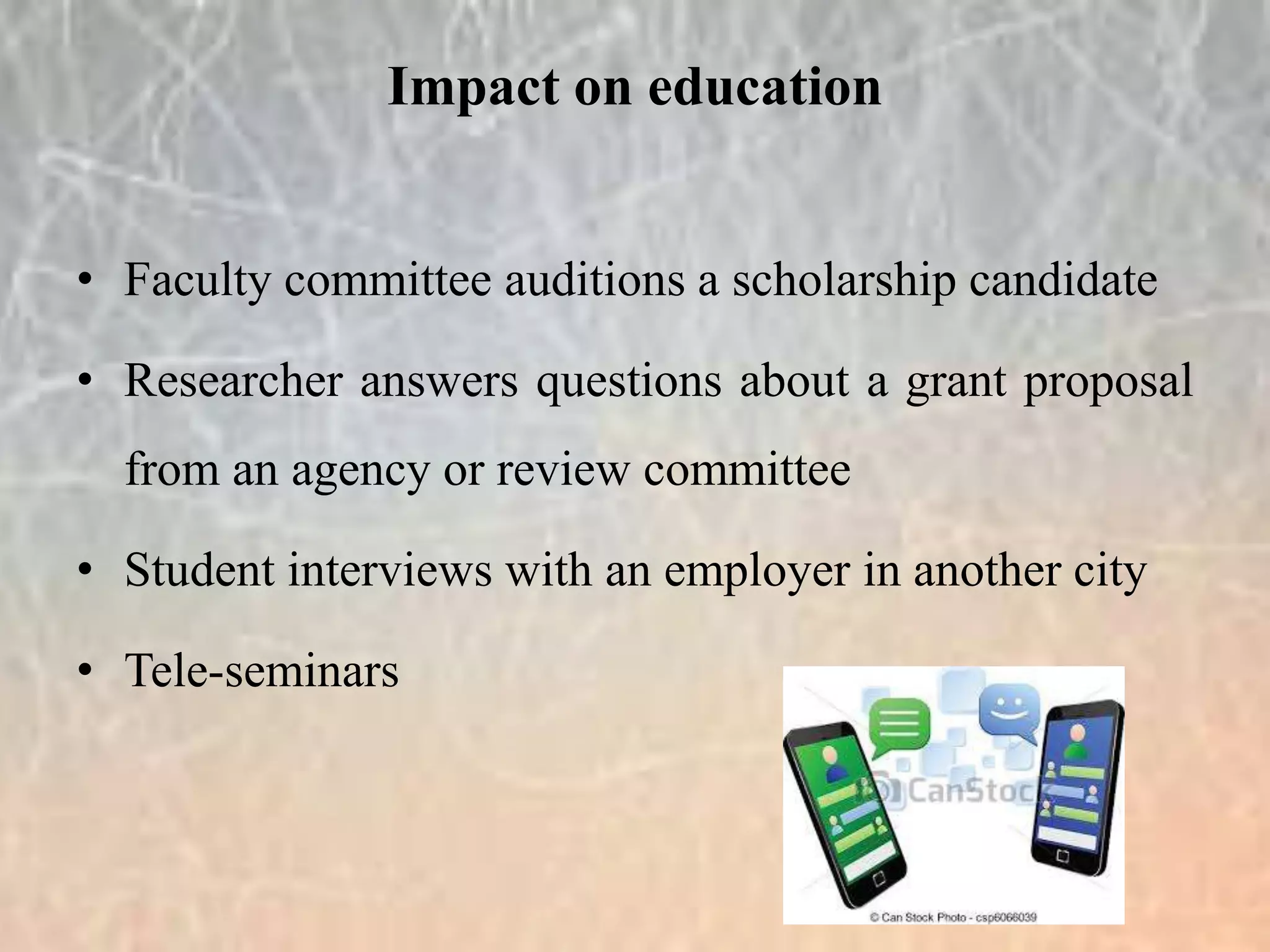 • Faculty committee auditions a scholarship candidate
• Researcher answers questions about a grant proposal
from an agency or review committee
• Student interviews with an employer in another city
• Tele-seminars
Impact on education
 