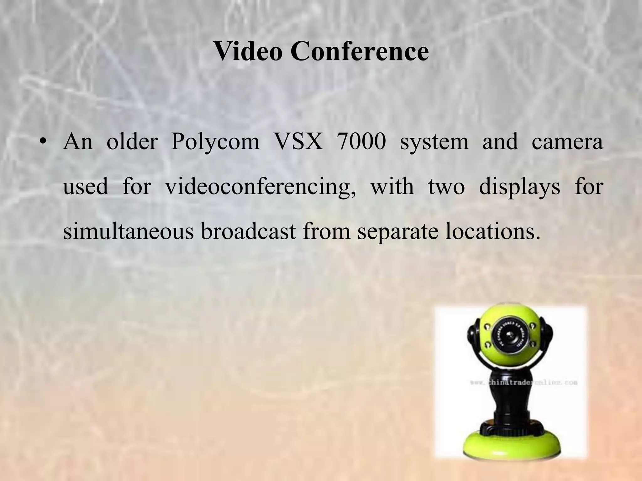 • An older Polycom VSX 7000 system and camera
used for videoconferencing, with two displays for
simultaneous broadcast from separate locations.
Video Conference
 