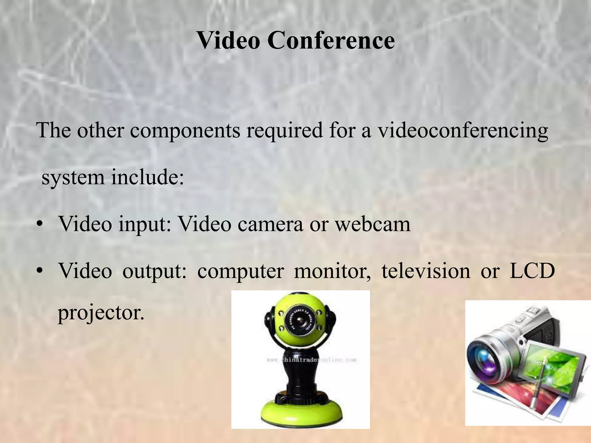 The other components required for a videoconferencing
system include:
• Video input: Video camera or webcam
• Video output: computer monitor, television or LCD
projector.
Video Conference
 