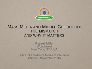 MASS MEDIA AND MIDDLE CHILDHOOD:
THE MISMATCH
AND WHY IT MATTERS
Russell Miller
Wonderreel
New York, NY, USA
4th TRT Children’s Media Conference
Istanbul, November 2015
 