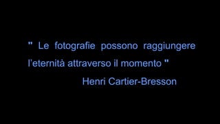 " Le fotografie possono raggiungere
l’eternità attraverso il momento "
Henri Cartier-Bresson
 